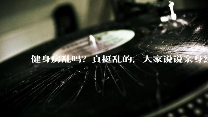 健身房乱吗？真挺乱的，大家说说亲身经历？