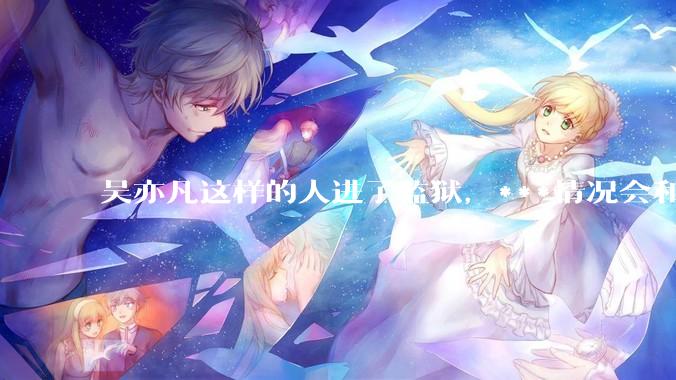 吴亦凡这样的人进了监狱，***情况会和普通人一样吗？