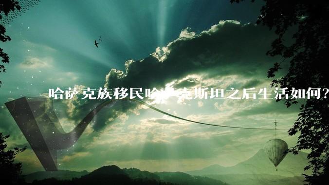 哈萨克族移民哈萨克斯坦之后生活如何？