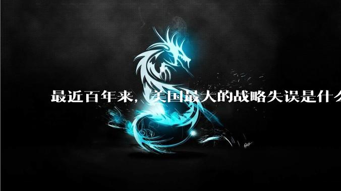 最近百年来，美国最大的战略失误是什么？