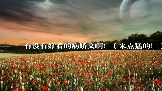 有没有好看的病娇文啊！（来点猛的！）求推荐?