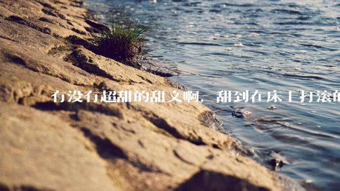 有没有超甜的甜文啊，甜到在床上打滚的那种？